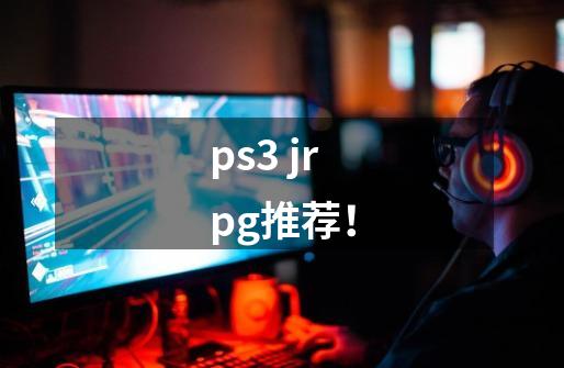 ps3 jrpg推荐！-第1张-游戏资讯-智辉网络