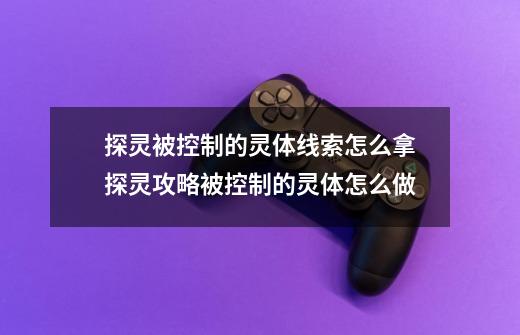 探灵被控制的灵体线索怎么拿探灵攻略被控制的灵体怎么做-第1张-游戏资讯-智辉网络