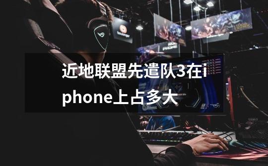 近地联盟先遣队3在iphone上占多大-第1张-游戏资讯-智辉网络