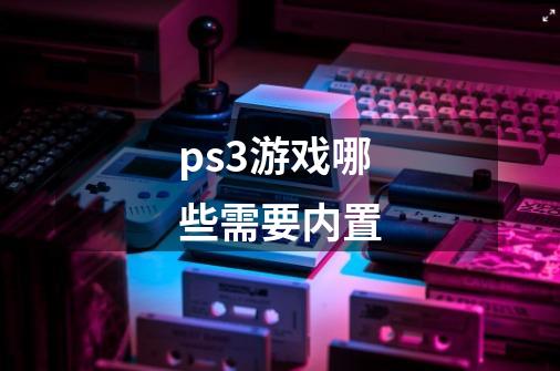 ps3游戏哪些需要内置-第1张-游戏资讯-智辉网络