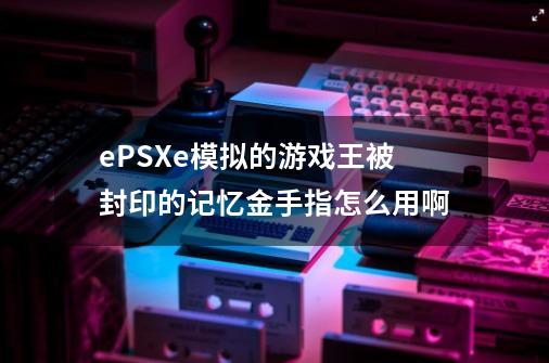 ePSXe模拟的游戏王被封印的记忆金手指怎么用啊-第1张-游戏资讯-智辉网络