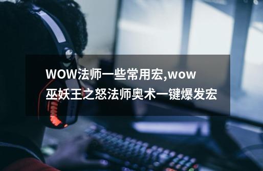 WOW法师一些常用宏,wow巫妖王之怒法师奥术一键爆发宏-第1张-游戏资讯-智辉网络