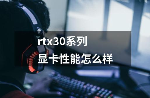 rtx30系列显卡性能怎么样-第1张-游戏资讯-智辉网络