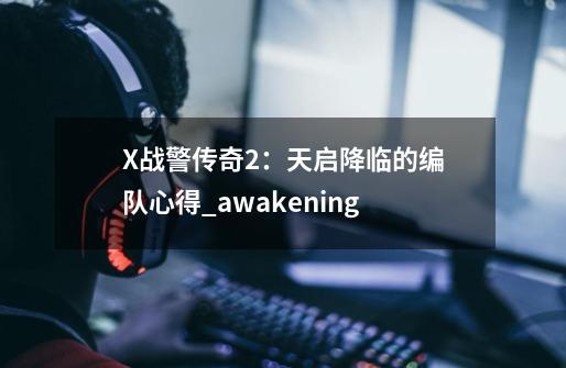 X战警传奇2：天启降临的编队心得_awakening-第1张-游戏资讯-智辉网络