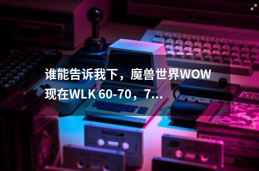 谁能告诉我下，魔兽世界WOW 现在WLK 60-70，70-80每一级升级所需的经验是多少-第1张-游戏资讯-智辉网络