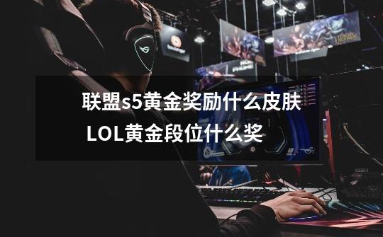 联盟s5黄金奖励什么皮肤 LOL黄金段位什么奖-第1张-游戏资讯-智辉网络