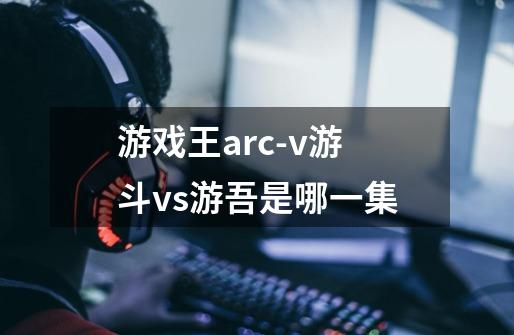 游戏王arc-v游斗vs游吾是哪一集-第1张-游戏资讯-智辉网络