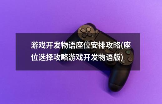 游戏开发物语座位安排攻略(座位选择攻略游戏开发物语版)-第1张-游戏资讯-智辉网络