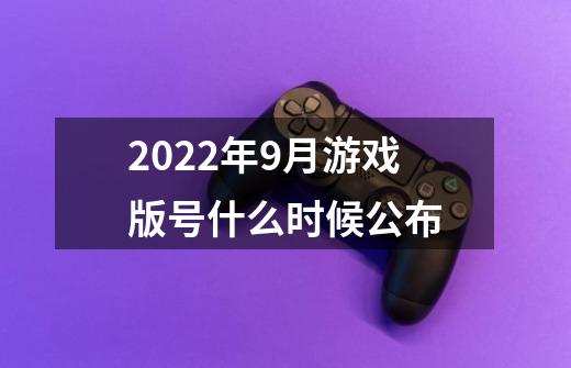 2022年9月游戏版号什么时候公布-第1张-游戏资讯-智辉网络