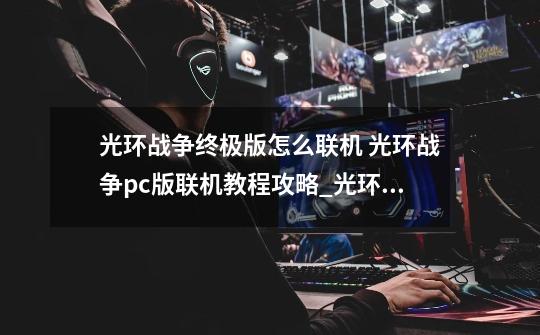 光环战争终极版怎么联机 光环战争pc版联机教程攻略_光环4剧情可以联机吗-第1张-游戏资讯-智辉网络