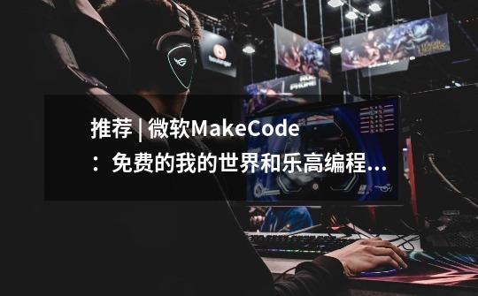 推荐 | 微软MakeCode：免费的我的世界和乐高编程学习利器-第1张-游戏资讯-智辉网络