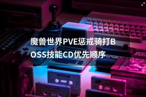 魔兽世界PVE惩戒骑打BOSS技能CD优先顺序-第1张-游戏资讯-智辉网络