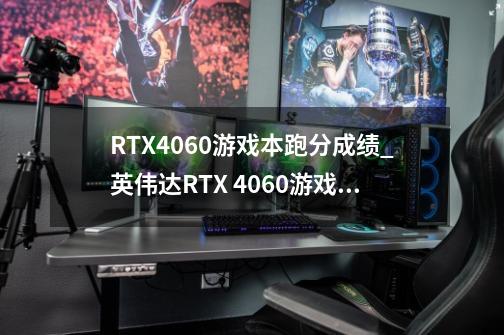 RTX4060游戏本跑分成绩_英伟达RTX 4060游戏本跑分是多少-第1张-游戏资讯-智辉网络