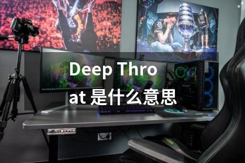 Deep Throat 是什么意思-第1张-游戏资讯-智辉网络