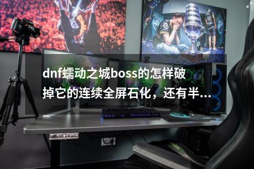 dnf蠕动之城boss的怎样破掉它的连续全屏石化，还有半屏石柱爆炸-第1张-游戏资讯-智辉网络