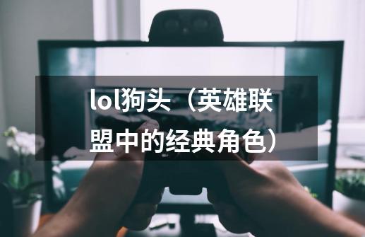 lol狗头（英雄联盟中的经典角色）-第1张-游戏资讯-智辉网络