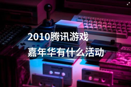 2010腾讯游戏嘉年华有什么活动-第1张-游戏资讯-智辉网络