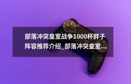 部落冲突皇室战争1000杯胖子阵容推荐介绍_部落冲突皇室战争1000杯胖子阵容推荐是什么-第1张-游戏资讯-智辉网络