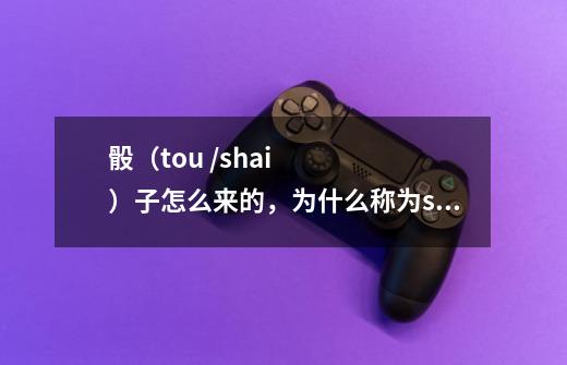 骰（tou /shai）子怎么来的，为什么称为shai zi-第1张-游戏资讯-智辉网络