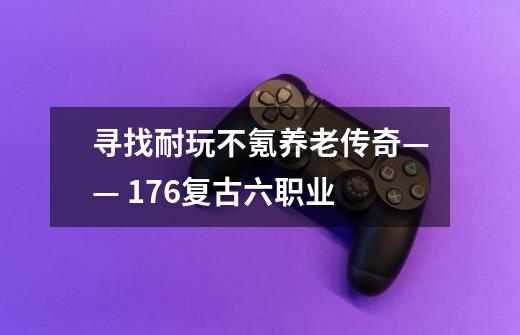 寻找耐玩不氪养老传奇—— 176复古六职业-第1张-游戏资讯-智辉网络