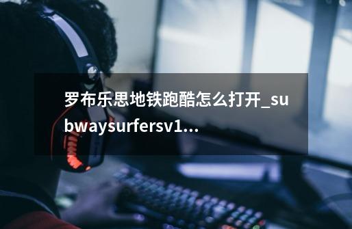 罗布乐思地铁跑酷怎么打开_subwaysurfersv1510-第1张-游戏资讯-智辉网络