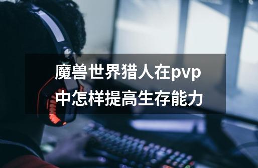 魔兽世界猎人在pvp中怎样提高生存能力-第1张-游戏资讯-智辉网络