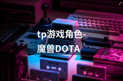 tp游戏角色-魔兽DOTA-第1张-游戏资讯-智辉网络