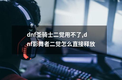 dnf圣骑士二觉用不了,dnf影舞者二觉怎么直接释放-第1张-游戏资讯-智辉网络