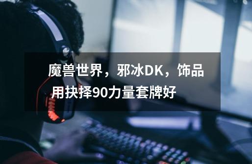 魔兽世界，邪冰DK，饰品 用抉择+90力量套牌好-第1张-游戏资讯-智辉网络