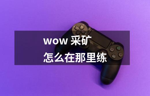 wow 采矿怎么在那里练-第1张-游戏资讯-智辉网络