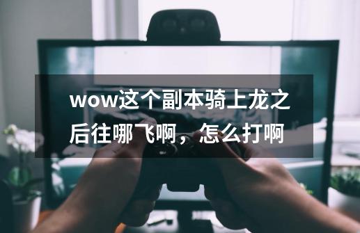 wow这个副本骑上龙之后往哪飞啊，怎么打啊-第1张-游戏资讯-智辉网络