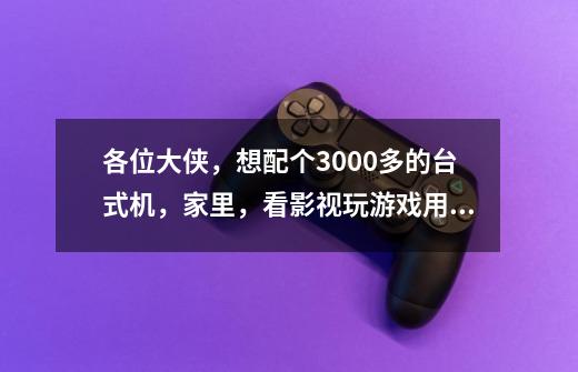 各位大侠，想配个3000多的台式机，家里，看影视玩游戏用，请指点指点。-第1张-游戏资讯-智辉网络