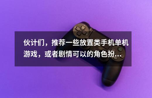 伙计们，推荐一些放置类手机单机游戏，或者剧情可以的角色扮演手机单机游戏-第1张-游戏资讯-智辉网络