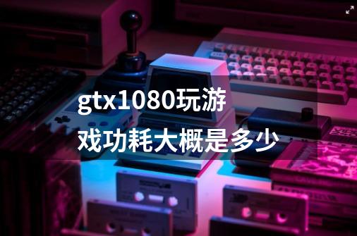 gtx1080玩游戏功耗大概是多少-第1张-游戏资讯-智辉网络