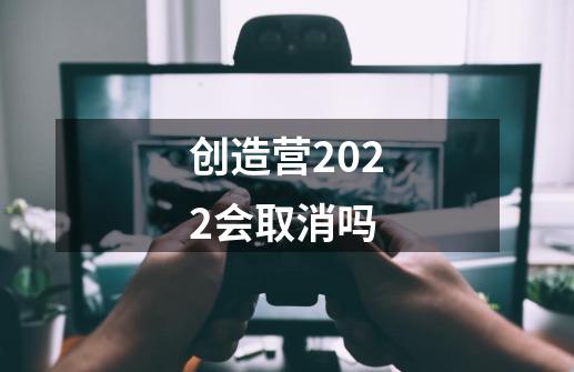 创造营2022会取消吗-第1张-游戏资讯-智辉网络