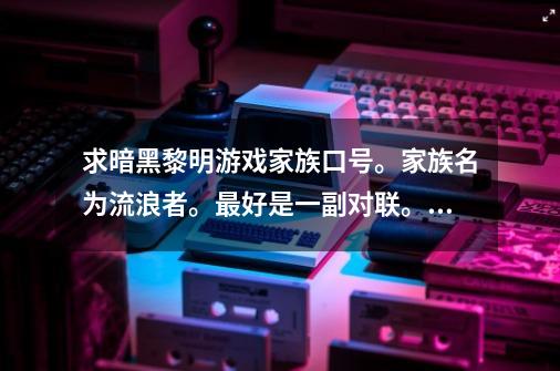 求暗黑黎明游戏家族口号。家族名为流浪者。最好是一副对联。开头两字分别为流和浪。要霸气一些的最好。谢-第1张-游戏资讯-智辉网络