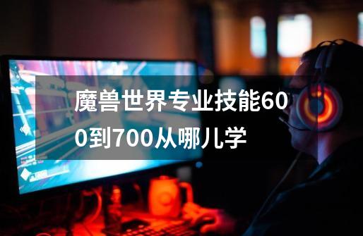 魔兽世界专业技能600到700从哪儿学-第1张-游戏资讯-智辉网络