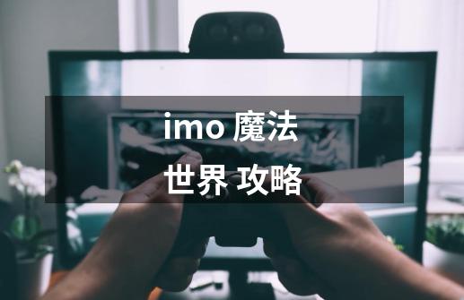 imo 魔法世界 攻略-第1张-游戏资讯-智辉网络