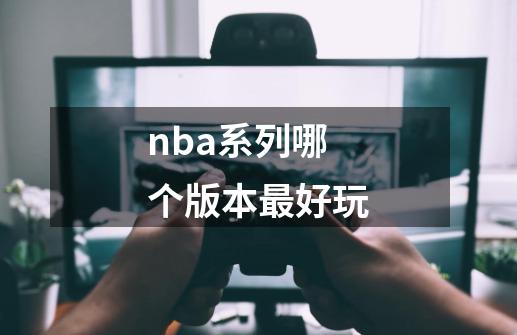 nba系列哪个版本最好玩-第1张-游戏资讯-智辉网络