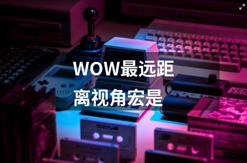 WOW最远距离视角宏是-第1张-游戏资讯-智辉网络