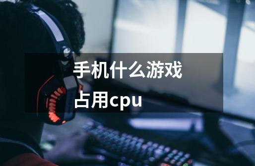 手机什么游戏占用cpu-第1张-游戏资讯-智辉网络