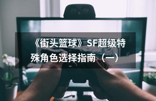 《街头篮球》SF超级特殊角色选择指南（一）-第1张-游戏资讯-智辉网络