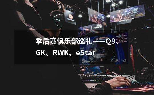 季后赛俱乐部巡礼——Q9、GK、RWK、eStar-第1张-游戏资讯-智辉网络