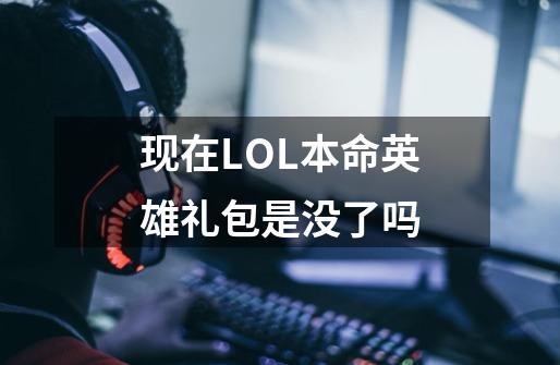 现在LOL本命英雄礼包是没了吗-第1张-游戏资讯-智辉网络