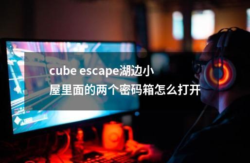 cube escape湖边小屋里面的两个密码箱怎么打开-第1张-游戏资讯-智辉网络