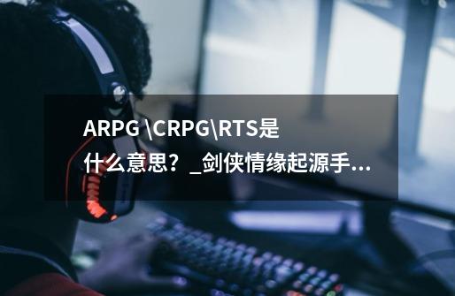 ARPG \CRPG\RTS是什么意思？_剑侠情缘起源手游职业推荐最新-第1张-游戏资讯-智辉网络