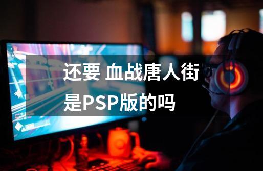 还要 血战唐人街是PSP版的吗-第1张-游戏资讯-智辉网络