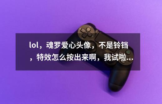 lol，魂罗爱心头像，不是铃铛，特效怎么按出来啊，我试啦好几次，不行-第1张-游戏资讯-智辉网络