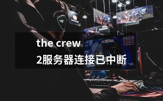 the crew 2服务器连接已中断-第1张-游戏资讯-智辉网络