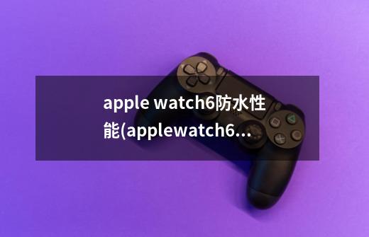 apple watch6防水性能(applewatch6防水性能)-第1张-游戏资讯-智辉网络